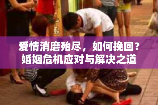 爱情消磨殆尽，如何挽回？婚姻危机应对与解决之道