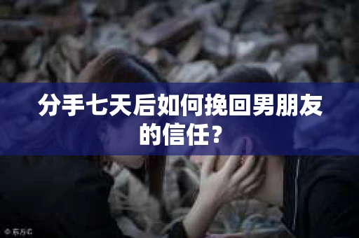分手七天后如何挽回男朋友的信任？