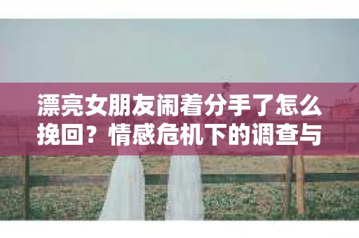 漂亮女朋友闹着分手了怎么挽回？情感危机下的调查与应对策略