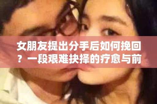 女朋友提出分手后如何挽回？一段艰难抉择的疗愈与前行之路