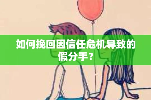 如何挽回因信任危机导致的假分手？