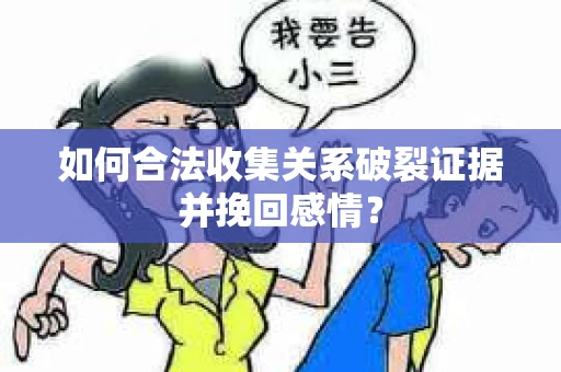 如何合法收集关系破裂证据并挽回感情？