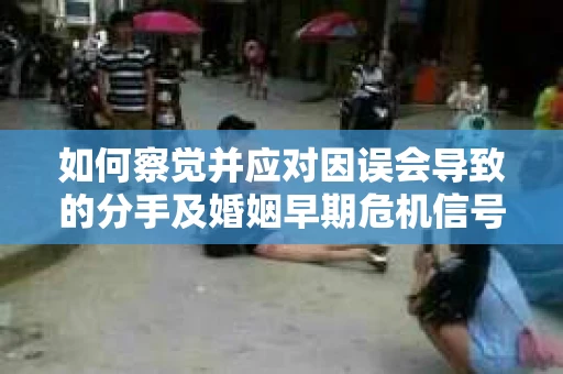 如何察觉并应对因误会导致的分手及婚姻早期危机信号? 如何察觉并应对因误会导致的分手及婚姻早期危机信号?