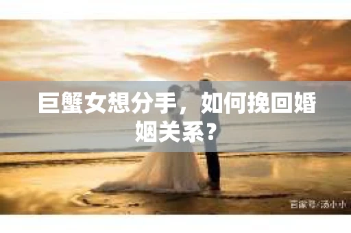 巨蟹女想分手，如何挽回婚姻关系？