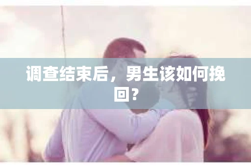 调查结束后，男生该如何挽回？