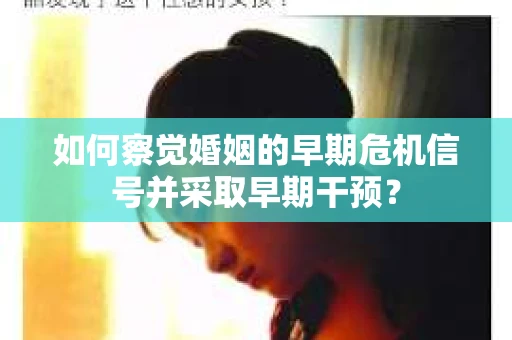如何察觉婚姻的早期危机信号并采取早期干预? 如何察觉婚姻的早期危机信号并采取早期干预?