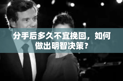 分手后多久不宜挽回，如何做出明智决策？
