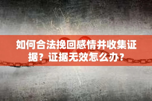 如何合法挽回感情并收集证据？证据无效怎么办？