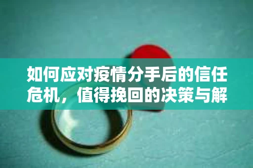 如何应对疫情分手后的信任危机，值得挽回的决策与解决方案