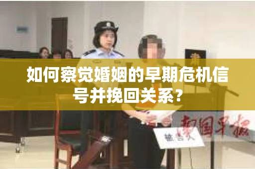 如何察觉婚姻的早期危机信号并挽回关系？