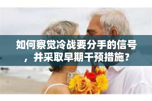 如何察觉冷战要分手的信号，并采取早期干预措施？