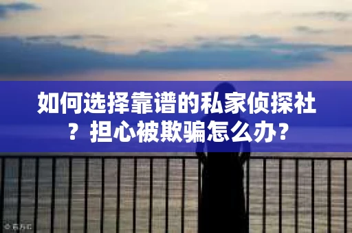 如何选择靠谱的私家侦探社？担心被欺骗怎么办？