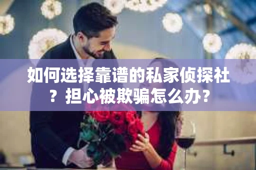 如何选择靠谱的私家侦探社？担心被欺骗怎么办？