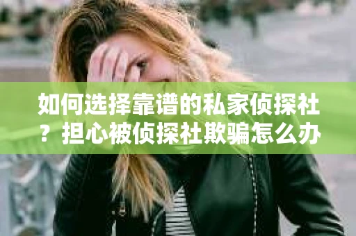 如何选择靠谱的私家侦探社？担心被侦探社欺骗怎么办？