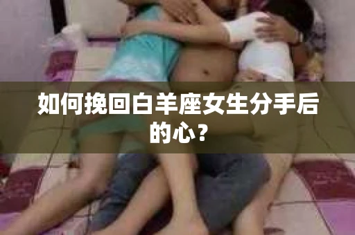 如何挽回白羊座女生分手后的心？