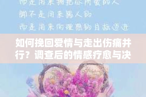 如何挽回爱情与走出伤痛并行？调查后的情感疗愈与决策指南
