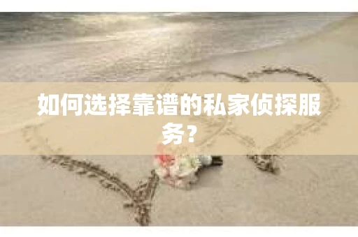 如何选择靠谱的私家侦探服务？