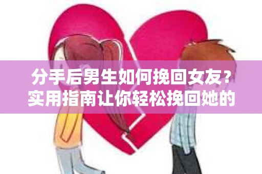 分手后男生如何挽回女友？实用指南让你轻松挽回她的心