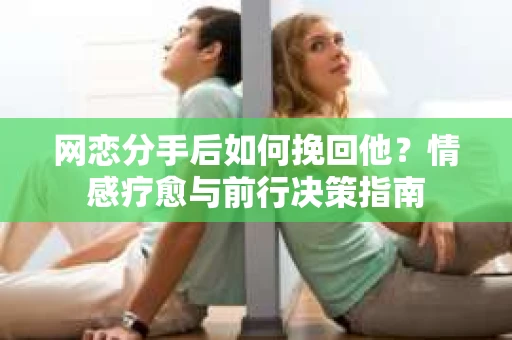 网恋分手后如何挽回他？情感疗愈与前行决策指南