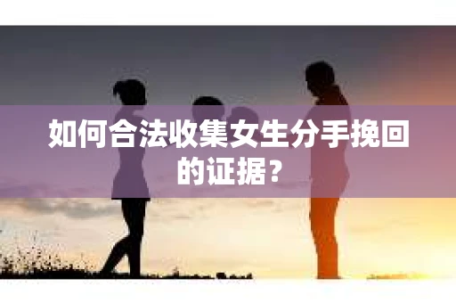 如何合法收集女生分手挽回的证据？