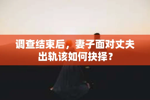 调查结束后，妻子面对丈夫出轨该如何抉择？