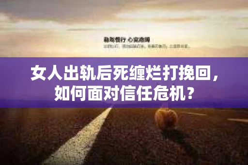 女人出轨后死缠烂打挽回，如何面对信任危机？