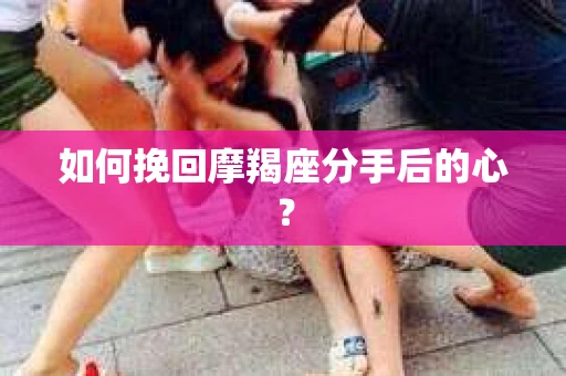 如何挽回摩羯座分手后的心? 如何挽回摩羯座分手后的心?