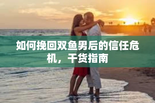 如何挽回双鱼男后的信任危机，干货指南