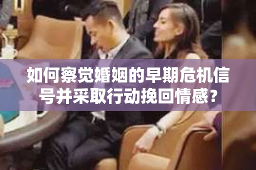 如何察觉婚姻的早期危机信号并采取行动挽回情感? 如何察觉婚姻的早期危机信号并采取行动挽回情感?