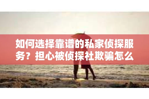 如何选择靠谱的私家侦探服务？担心被侦探社欺骗怎么办？