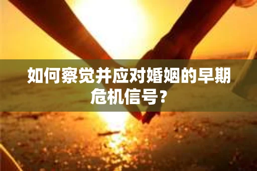 如何察觉并应对婚姻的早期危机信号？