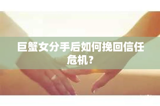巨蟹女分手后如何挽回信任危机？