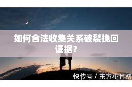 如何合法收集关系破裂挽回证据？