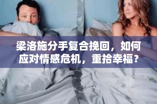 梁洛施分手复合挽回,如何应对情感危机,重拾幸福? 梁洛施分手复合挽回,如何应对情感危机,重拾幸福?