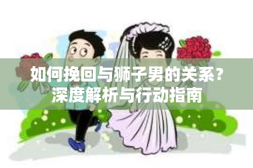 如何挽回与狮子男的关系？深度解析与行动指南