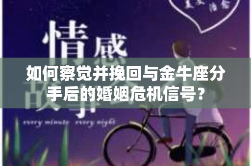 如何察觉并挽回与金牛座分手后的婚姻危机信号？