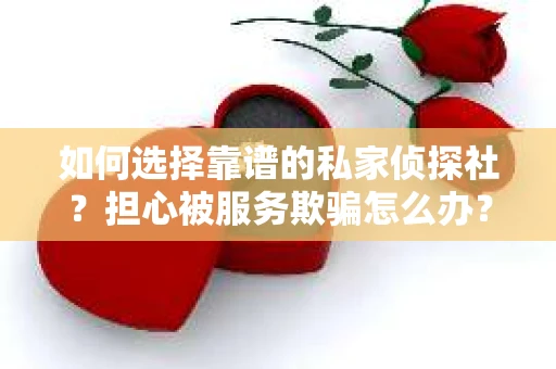 如何选择靠谱的私家侦探社？担心被服务欺骗怎么办？