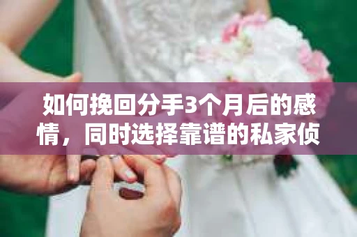 如何挽回分手3个月后的感情，同时选择靠谱的私家侦探社？