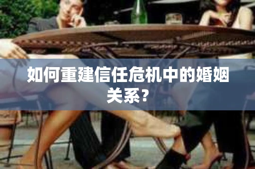 如何重建信任危机中的婚姻关系？