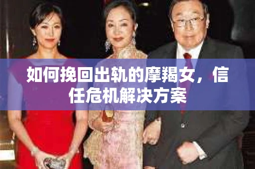 如何挽回出轨的摩羯女，信任危机解决方案