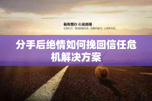 分手后绝情如何挽回信任危机解决方案