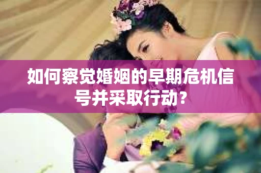 如何察觉婚姻的早期危机信号并采取行动? 如何察觉婚姻的早期危机信号并采取行动?