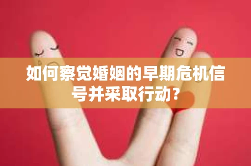 如何察觉婚姻的早期危机信号并采取行动？