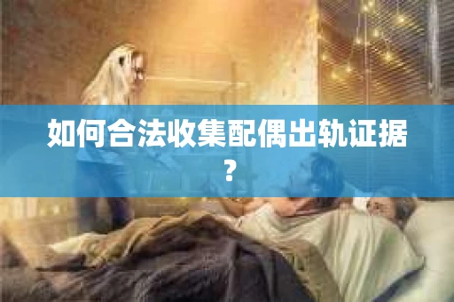 如何合法收集配偶出轨证据? 如何合法收集配偶出轨证据?