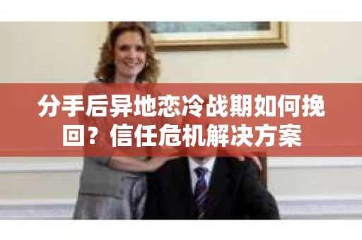 分手后异地恋冷战期如何挽回？信任危机解决方案