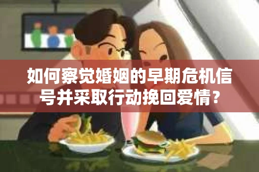 如何察觉婚姻的早期危机信号并采取行动挽回爱情？