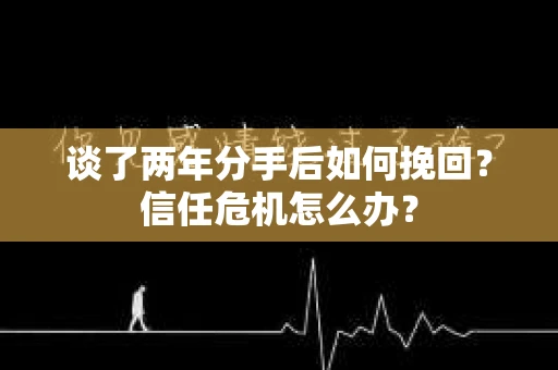 谈了两年分手后如何挽回？信任危机怎么办？