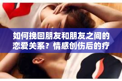 如何挽回朋友和朋友之间的恋爱关系？情感创伤后的疗愈与决策之路