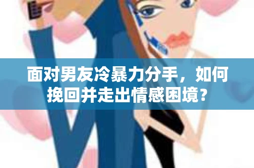 面对男友冷暴力分手，如何挽回并走出情感困境？