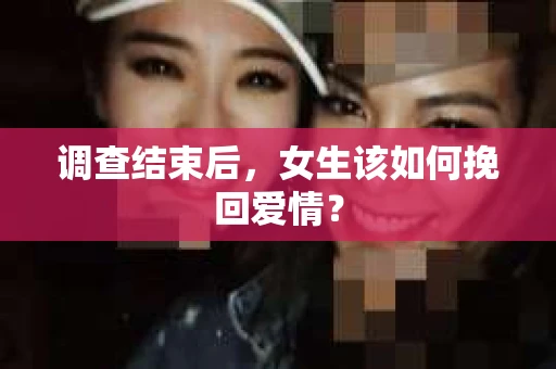 调查结束后，女生该如何挽回爱情？